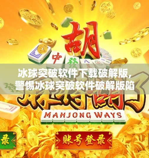冰球突破软件下载破解版,警惕冰球突破软件破解版陷阱,别让贪小便宜毁了你的数字安全! 冰球突破软件下载破解版,警惕冰球突破软件破解版陷阱,别让贪小便宜毁了你的数字安全!