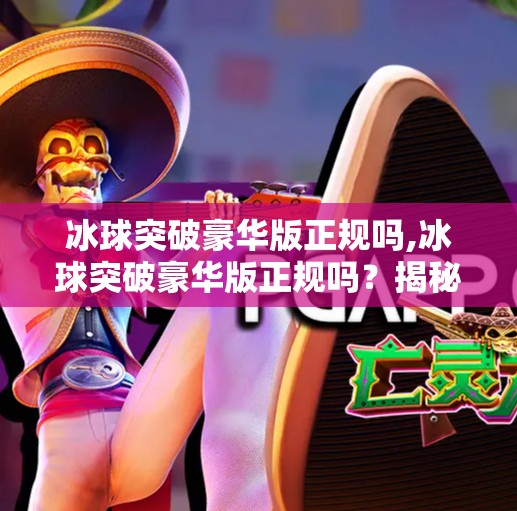冰球突破豪华版正规吗,冰球突破豪华版正规吗？揭秘背后的风险与真相！