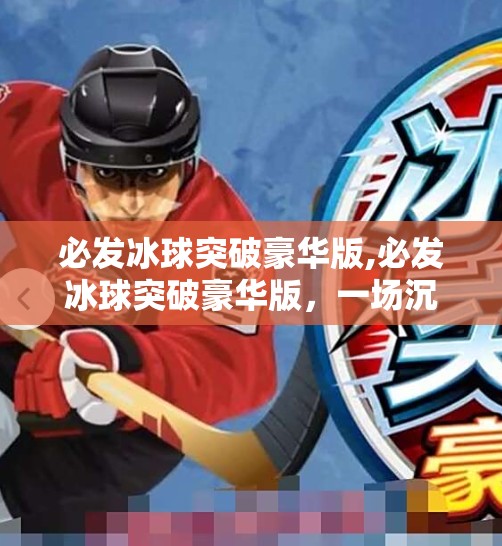 必发冰球突破豪华版,必发冰球突破豪华版，一场沉浸式体育竞技的数字革命