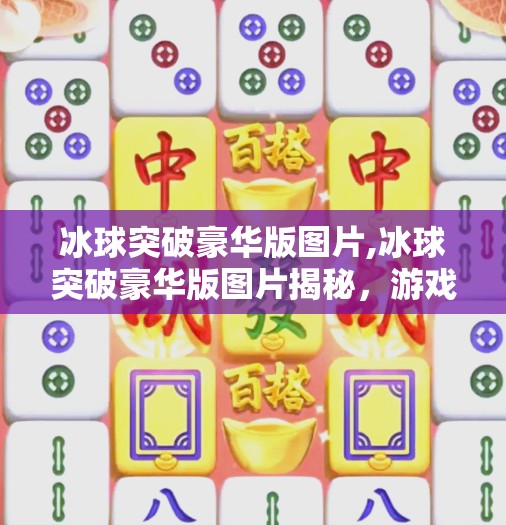 冰球突破豪华版图片,冰球突破豪华版图片揭秘，游戏背后的视觉艺术与玩家情感共鸣