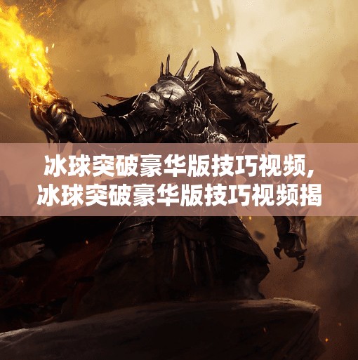 冰球突破豪华版技巧视频,冰球突破豪华版技巧视频揭秘，从新手到高手的进阶之路，你真的看懂了吗？