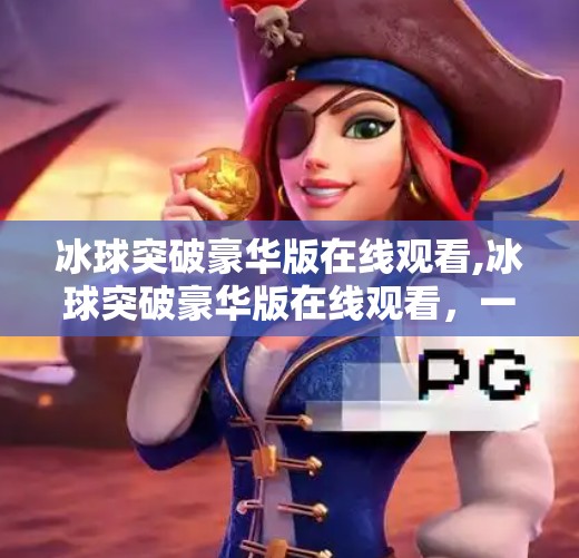 冰球突破豪华版在线观看,冰球突破豪华版在线观看,一场数字时代的体育狂欢,还是虚拟世界的伪激情? 冰球突破豪华版在线观看,冰球突破豪华版在线观看,一场数字时代的体育狂欢,还是虚拟世界的伪激情?