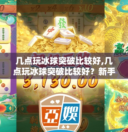 几点玩冰球突破比较好,几点玩冰球突破比较好？新手必看！避开高峰，轻松赢钱的黄金时间指南！