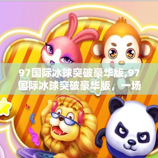 97国际冰球突破豪华版,97国际冰球突破豪华版，一场关于情怀与技术的冰上狂欢