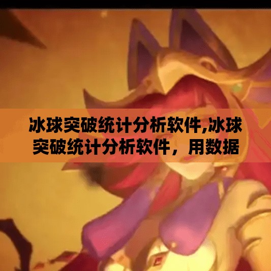 冰球突破统计分析软件,冰球突破统计分析软件，用数据重新定义竞技体育的未来
