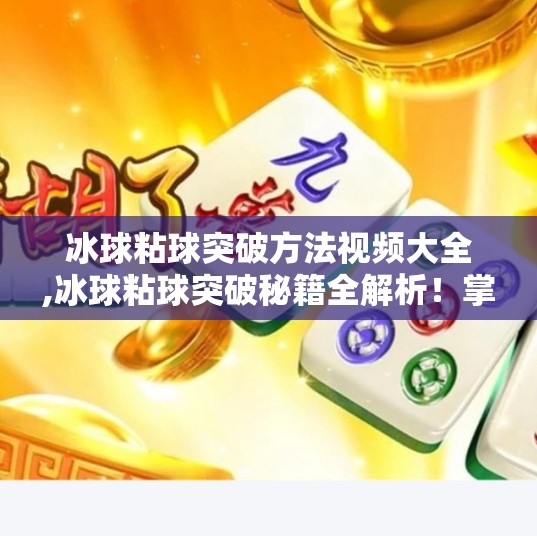 冰球粘球突破方法视频大全,冰球粘球突破秘籍全解析！掌握这5种技巧，让你在冰面上如鱼得水！