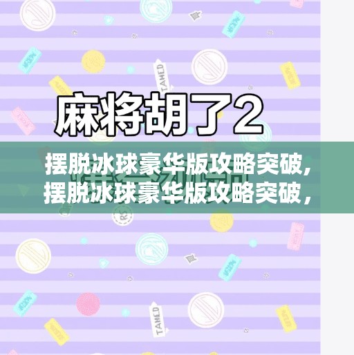 摆脱冰球豪华版攻略突破,摆脱冰球豪华版攻略突破，从新手到高手的进阶之路
