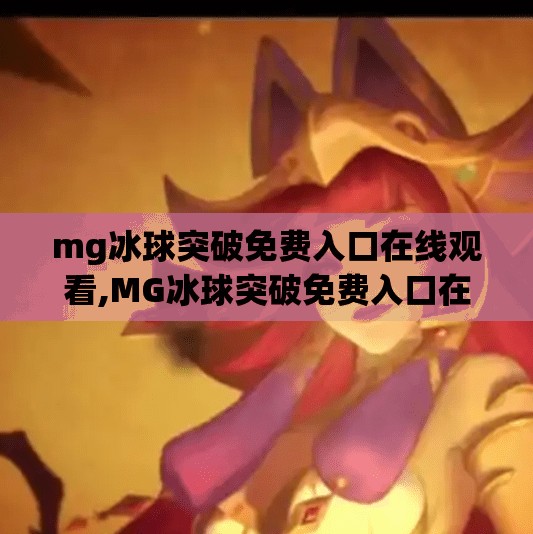 mg冰球突破免费入口在线观看,MG冰球突破免费入口在线观看全攻略，新手必看的玩法技巧与避坑指南！