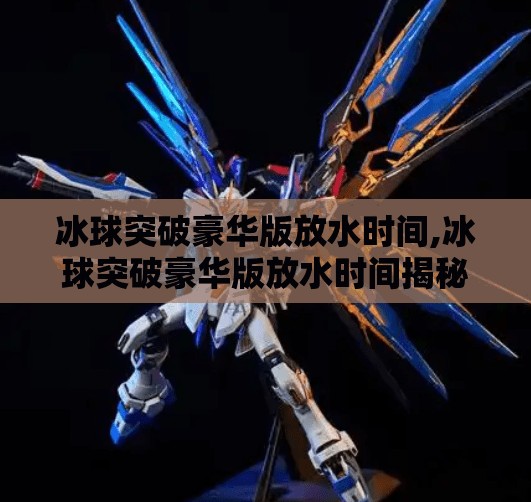 冰球突破豪华版放水时间,冰球突破豪华版放水时间揭秘,是真放水还是玩家的错觉? 冰球突破豪华版放水时间,冰球突破豪华版放水时间揭秘,是真放水还是玩家的错觉?