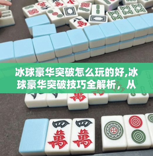 冰球豪华突破怎么玩的好,冰球豪华突破技巧全解析,从新手到高手的进阶之路 冰球豪华突破怎么玩的好,冰球豪华突破技巧全解析,从新手到高手的进阶之路