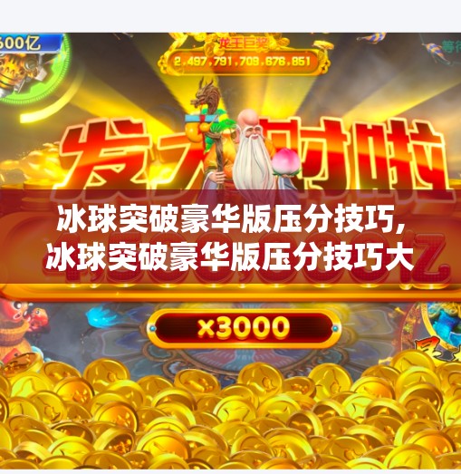 冰球突破豪华版压分技巧,冰球突破豪华版压分技巧大揭秘，高手都在用的实战策略，新手必看！