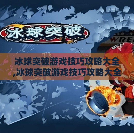 冰球突破游戏技巧攻略大全,冰球突破游戏技巧攻略大全，从新手到高手的进阶之路