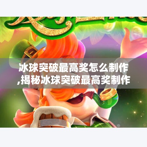 冰球突破最高奖怎么制作,揭秘冰球突破最高奖制作全过程，从设计到实现的硬核技术解析