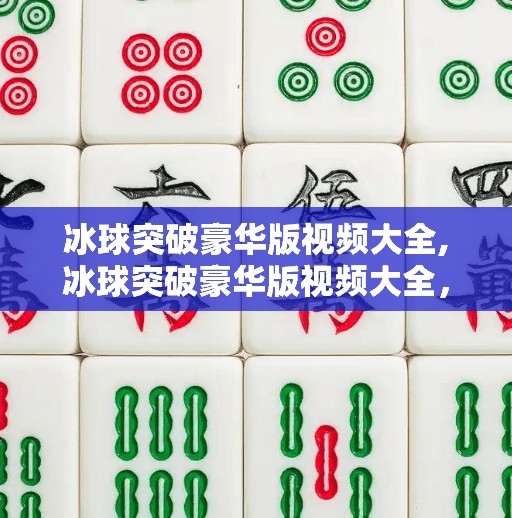 冰球突破豪华版视频大全,冰球突破豪华版视频大全,娱乐与技巧的完美融合,你不可错过的精彩合集! 冰球突破豪华版视频大全,冰球突破豪华版视频大全,娱乐与技巧的完美融合,你不可错过的精彩合集!