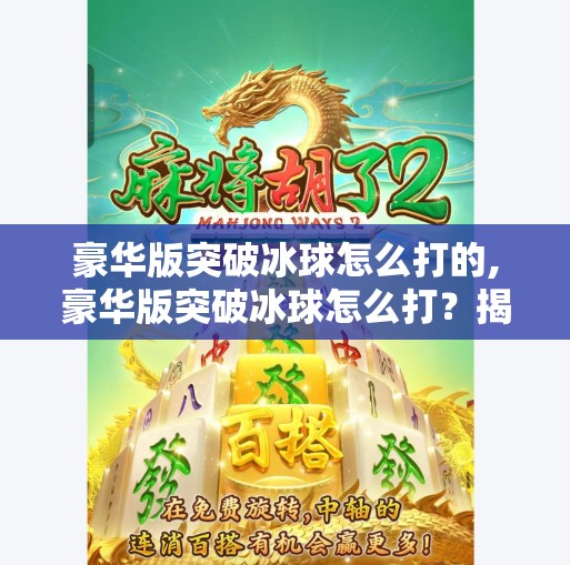 豪华版突破冰球怎么打的,豪华版突破冰球怎么打?揭秘高手背后的破冰秘籍! 豪华版突破冰球怎么打的,豪华版突破冰球怎么打?揭秘高手背后的破冰秘籍!