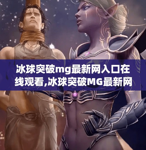 冰球突破mg最新网入口在线观看,冰球突破MG最新网入口在线观看，娱乐背后的法律与风险警示