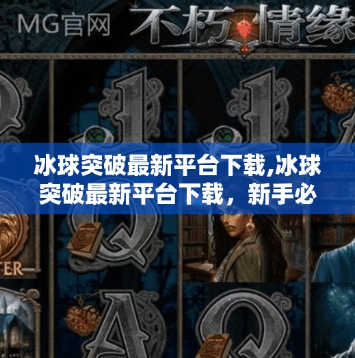 冰球突破最新平台下载,冰球突破最新平台下载，新手必看避坑指南与真实体验分享