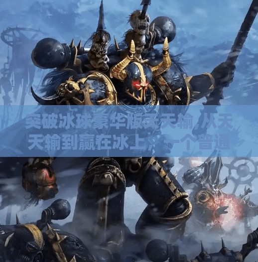 突破冰球豪华版天天输,从天天输到赢在冰上,一个普通玩家的冰球豪华版逆袭之路 突破冰球豪华版天天输,从天天输到赢在冰上,一个普通玩家的冰球豪华版逆袭之路