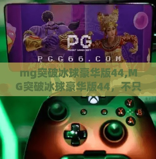 mg突破冰球豪华版44,MG突破冰球豪华版44,不只是玩具,更是童年梦想的终极复刻! mg突破冰球豪华版44,MG突破冰球豪华版44,不只是玩具,更是童年梦想的终极复刻!