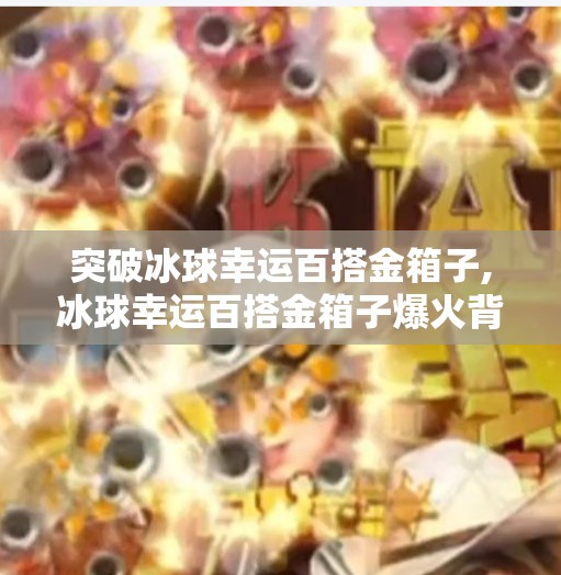 突破冰球幸运百搭金箱子,冰球幸运百搭金箱子爆火背后,藏着多少年轻人的氪金梦? 突破冰球幸运百搭金箱子,冰球幸运百搭金箱子爆火背后,藏着多少年轻人的氪金梦?