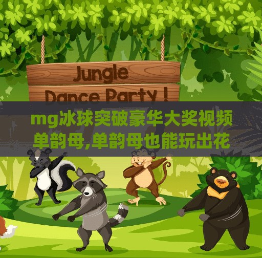 mg冰球突破豪华大奖视频单韵母,单韵母也能玩出花样？MG冰球突破豪华大奖视频爆火背后，藏着怎样的流量密码？