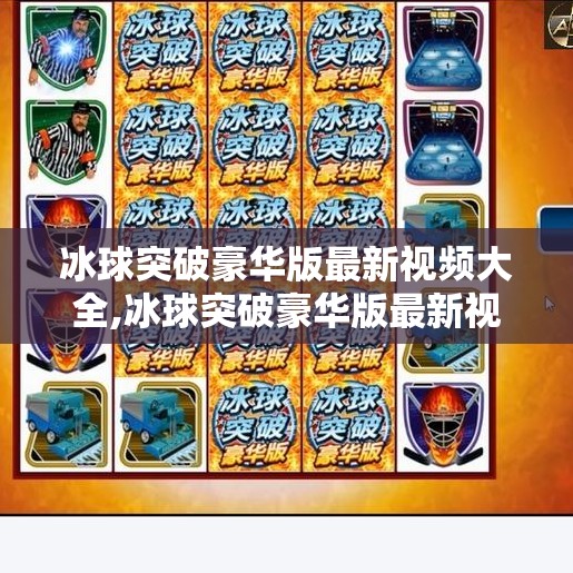 冰球突破豪华版最新视频大全,冰球突破豪华版最新视频大全，解锁竞技魅力，畅享沉浸式游戏体验！