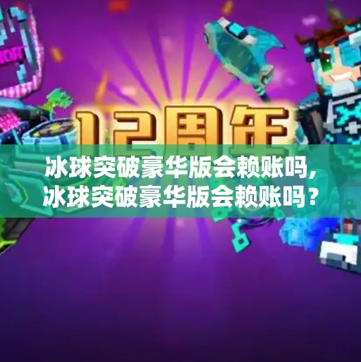 冰球突破豪华版会赖账吗,冰球突破豪华版会赖账吗?揭秘背后的游戏机制与玩家权益保障 冰球突破豪华版会赖账吗,冰球突破豪华版会赖账吗?揭秘背后的游戏机制与玩家权益保障