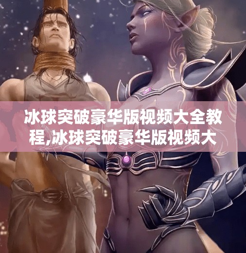 冰球突破豪华版视频大全教程,冰球突破豪华版视频大全教程，新手入门到高手进阶的完整指南！