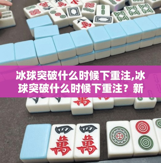 冰球突破什么时候下重注,冰球突破什么时候下重注？新手必看的三大黄金时机与避坑指南