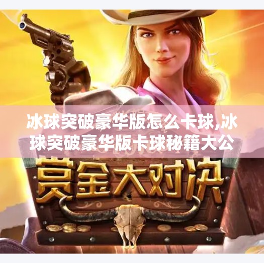 冰球突破豪华版怎么卡球,冰球突破豪华版卡球秘籍大公开!新手也能秒变老玩家的隐藏技巧 冰球突破豪华版怎么卡球,冰球突破豪华版卡球秘籍大公开!新手也能秒变老玩家的隐藏技巧