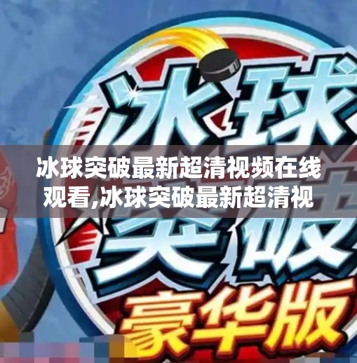 冰球突破最新超清视频在线观看,冰球突破最新超清视频在线观看,一场速度与激情的视觉盛宴 冰球突破最新超清视频在线观看,冰球突破最新超清视频在线观看,一场速度与激情的视觉盛宴