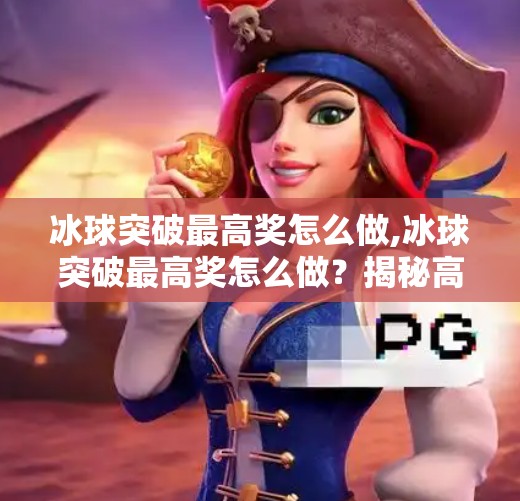 冰球突破最高奖怎么做,冰球突破最高奖怎么做？揭秘高手背后的冷门技巧与心理战术！
