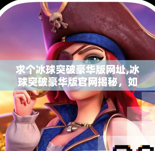 求个冰球突破豪华版网址,冰球突破豪华版官网揭秘,如何安全获取正版游戏?别再被骗子骗了! 求个冰球突破豪华版网址,冰球突破豪华版官网揭秘,如何安全获取正版游戏?别再被骗子骗了!