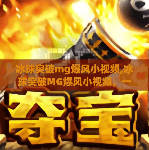 冰球突破mg爆风小视频,冰球突破MG爆风小视频，一场关于运气与策略的全民狂欢