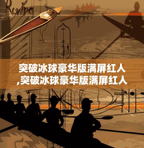 突破冰球豪华版满屏红人,突破冰球豪华版满屏红人，一场全民狂欢背后的流量密码