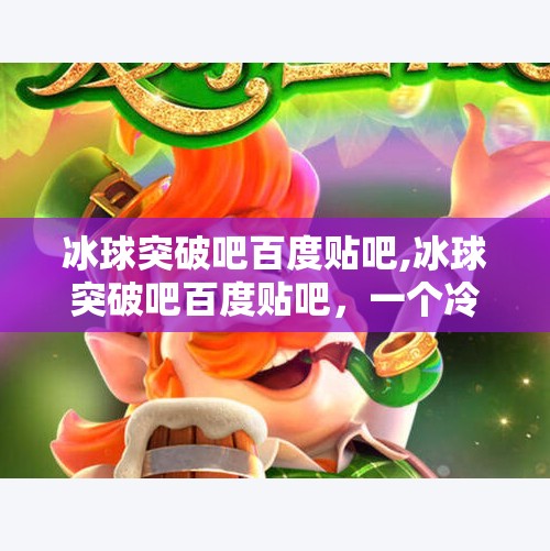 冰球突破吧百度贴吧,冰球突破吧百度贴吧,一个冷门爱好者的热血聚集地 冰球突破吧百度贴吧,冰球突破吧百度贴吧,一个冷门爱好者的热血聚集地