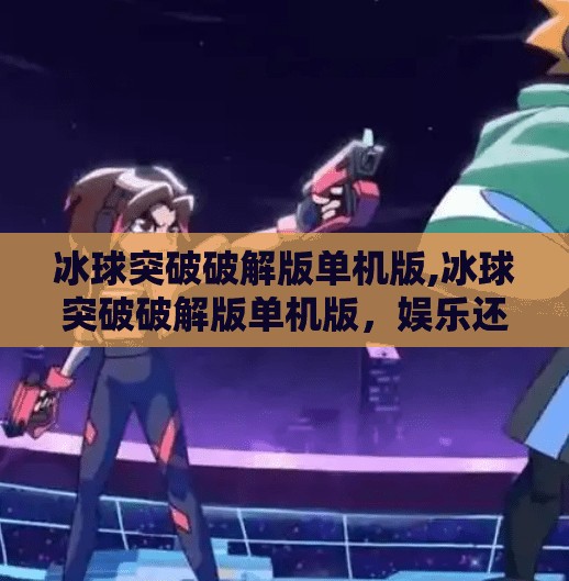 冰球突破破解版单机版,冰球突破破解版单机版,娱乐还是陷阱?别让免费毁了你的手机! 冰球突破破解版单机版,冰球突破破解版单机版,娱乐还是陷阱?别让免费毁了你的手机!