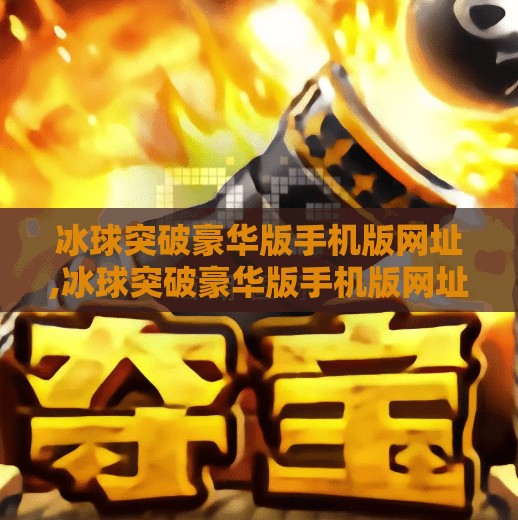 冰球突破豪华版手机版网址,冰球突破豪华版手机版网址揭秘，是娱乐还是陷阱？一文看懂背后真相！