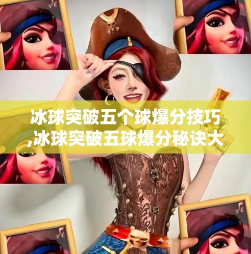 冰球突破五个球爆分技巧,冰球突破五球爆分秘诀大公开!新手也能秒变高手的5个核心技巧! 冰球突破五个球爆分技巧,冰球突破五球爆分秘诀大公开!新手也能秒变高手的5个核心技巧!