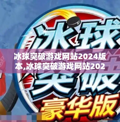 冰球突破游戏网站2024版本,冰球突破游戏网站2024版本，沉浸式体验与技术革新背后的娱乐新趋势