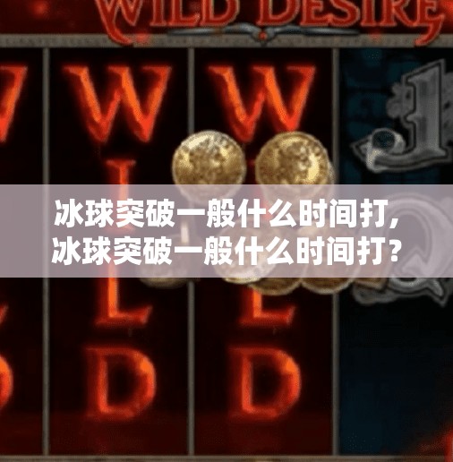 冰球突破一般什么时间打,冰球突破一般什么时间打？揭秘赛事背后的黄金时刻与观赛指南