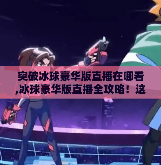 突破冰球豪华版直播在哪看,冰球豪华版直播全攻略！这5个平台让你不错过每一秒精彩对决！