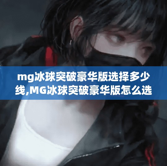 mg冰球突破豪华版选择多少线,MG冰球突破豪华版怎么选？教你轻松搞定多少线这个关键问题！
