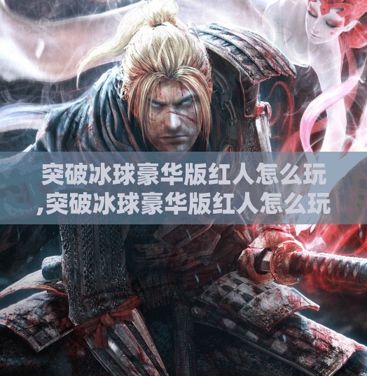 突破冰球豪华版红人怎么玩,突破冰球豪华版红人怎么玩？手把手教你成为冰球界的流量王者！