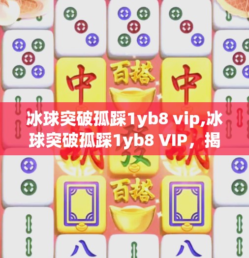 冰球突破孤踩1yb8 vip,冰球突破孤踩1yb8 VIP，揭秘高回报陷阱背后的真相