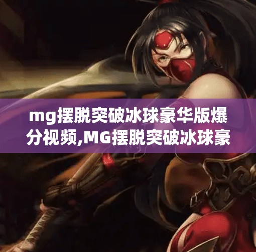 mg摆脱突破冰球豪华版爆分视频,MG摆脱突破冰球豪华版爆分视频引爆全网！这波操作太硬核，玩家直呼上头！