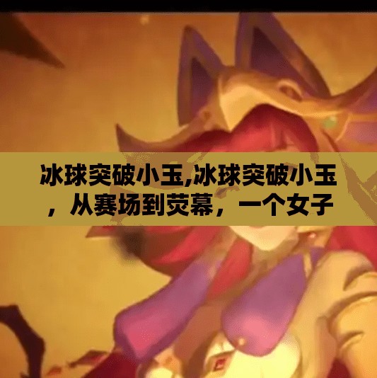 冰球突破小玉,冰球突破小玉，从赛场到荧幕，一个女子冰球运动员的多元人生