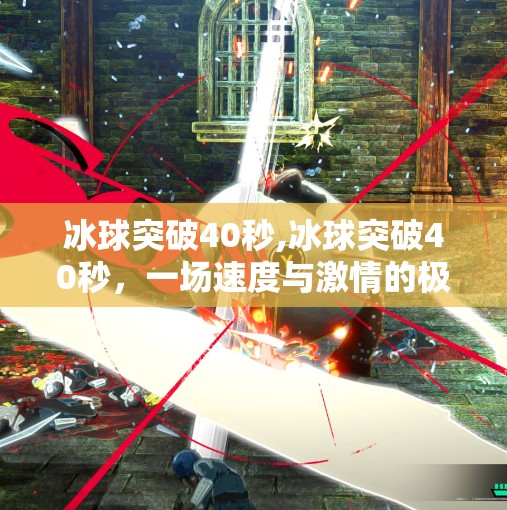 冰球突破40秒,冰球突破40秒，一场速度与激情的极限较量，为何它成为体育迷心中的黄金时刻？