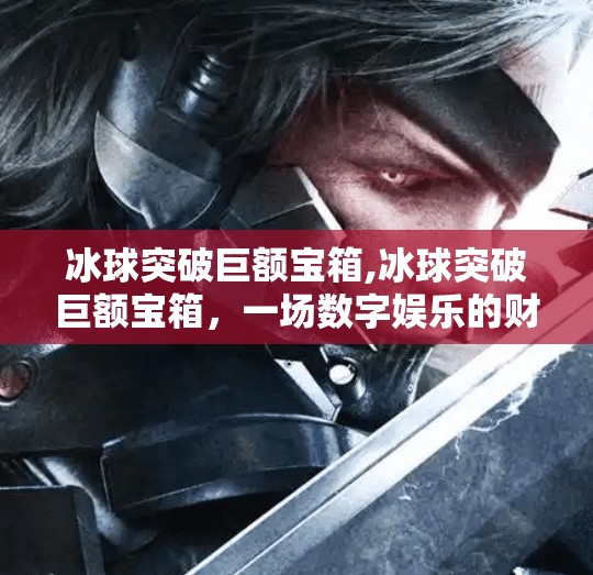 冰球突破巨额宝箱,冰球突破巨额宝箱，一场数字娱乐的财富幻觉还是真实机会？